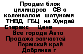 Продам блок цилиндров D4СВ с коленвалом, шатунами, ТНВД, ГБЦ, на Хундай Старекс  › Цена ­ 50 000 - Все города Авто » Продажа запчастей   . Пермский край,Добрянка г.